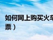 如何网上购买火车票下铺（如何网上购买火车票）