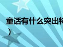 童话有什么突出特点（童话体现的是什么特点）