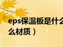 eps保温板是什么材质做的（eps保温板是什么材质）