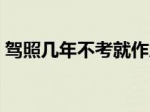 驾照几年不考就作废了（驾照几年不考作废）