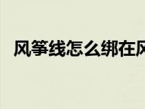 风筝线怎么绑在风筝轮上（风筝线怎么绑）