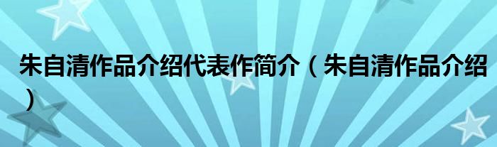 朱自清作品介绍代表作简介（朱自清作品介绍）