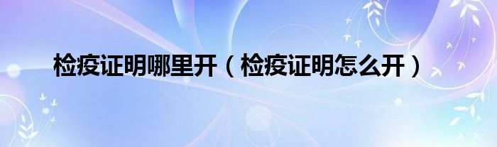 检疫证明哪里开（检疫证明怎么开）