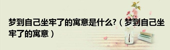 梦到自己坐牢了的寓意是什么?（梦到自己坐牢了的寓意）