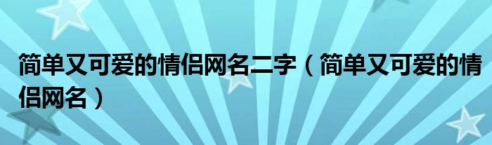 简单又可爱的情侣网名二字（简单又可爱的情侣网名）