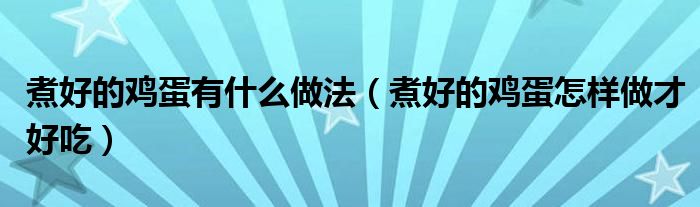 煮好的鸡蛋有什么做法（煮好的鸡蛋怎样做才好吃）