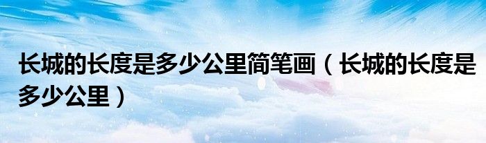 长城的长度是多少公里简笔画（长城的长度是多少公里）