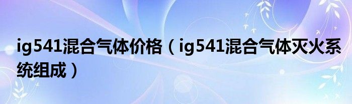 ig541混合气体价格（ig541混合气体灭火系统组成）