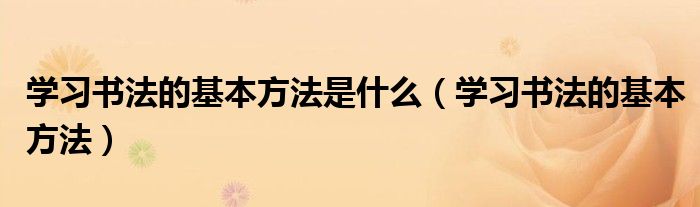 学习书法的基本方法是什么（学习书法的基本方法）
