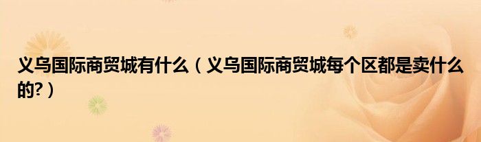 义乌国际商贸城有什么（义乌国际商贸城每个区都是卖什么的?）