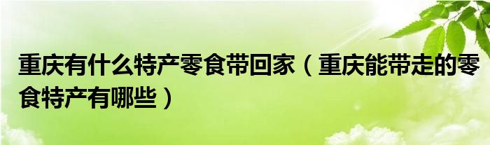 重庆有什么特产零食带回家（重庆能带走的零食特产有哪些）
