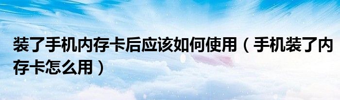 装了手机内存卡后应该如何使用（手机装了内存卡怎么用）