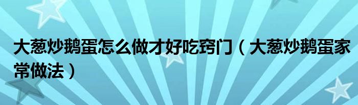 大葱炒鹅蛋怎么做才好吃窍门（大葱炒鹅蛋家常做法）