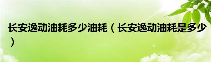 长安逸动油耗多少油耗（长安逸动油耗是多少）