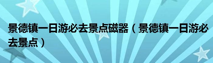 景德镇一日游必去景点磁器（景德镇一日游必去景点）