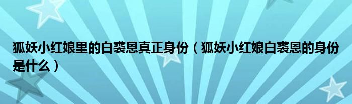 狐妖小红娘里的白裘恩真正身份（狐妖小红娘白裘恩的身份是什么）
