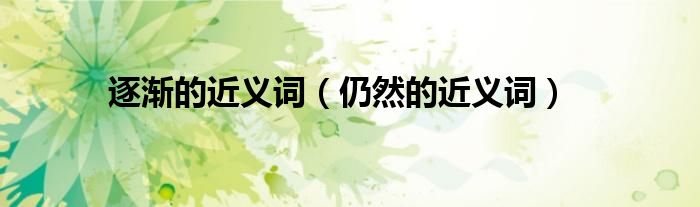 逐渐的近义词（仍然的近义词）