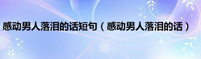 感动男人落泪的话短句（感动男人落泪的话）
