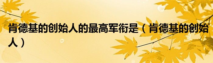 肯德基的创始人的最高军衔是（肯德基的创始人）