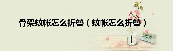 骨架蚊帐怎么折叠（蚊帐怎么折叠）