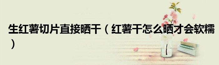 生红薯切片直接晒干（红薯干怎么晒才会软糯）