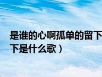 是谁的心啊孤单的留下是什么歌原唱(是谁的心啊孤单的留下是什么歌) 是谁的心啊孤单的留下是什么歌原唱(是谁的心啊孤单的留下是什么歌)