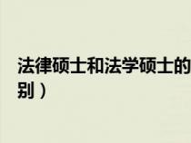 法律硕士和法学硕士的区别知乎（法律硕士和法学硕士的区别）