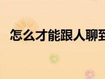 怎么才能跟人聊到一块（怎样才能跟人聊）