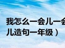 我怎么一会儿一会儿造句一年级(一会儿一会儿造句一年级) 我怎么一会儿一会儿造句一年级(一会儿一会儿造句一年级)