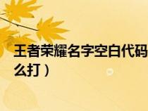 王者荣耀名字空白代码怎么打字（王者荣耀名字空白代码怎么打）
