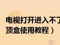 电视打开进入不了电视频道（移动宽带电视机顶盒使用教程）