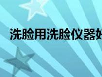 洗脸用洗脸仪器好吗（用洗脸仪洗脸好吗）