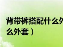 背带裤搭配什么外套最好春秋（背带裤搭配什么外套）