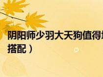 阴阳师少羽大天狗值得培养吗2021（阴阳师少羽大天狗御魂搭配）