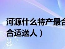 河源什么特产最合适送人吃（河源什么特产最合适送人）