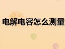 电解电容怎么测量好坏（电容怎么测量好坏）