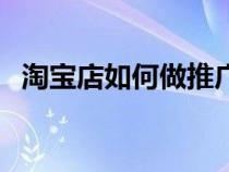 淘宝店如何做推广（淘宝店铺怎么做推广）