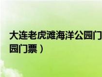 大连老虎滩海洋公园门票儿童多大买票（大连老虎滩海洋公园门票）