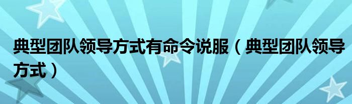 典型团队领导方式有命令说服（典型团队领导方式）