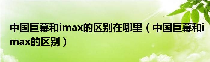 中国巨幕和imax的区别在哪里（中国巨幕和imax的区别）