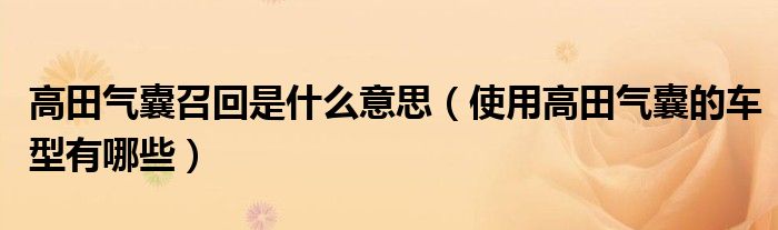 高田气囊召回是什么意思（使用高田气囊的车型有哪些）