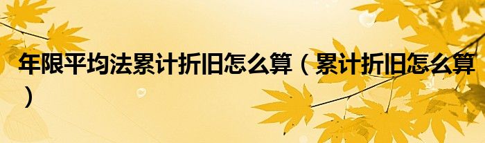 年限平均法累计折旧怎么算（累计折旧怎么算）