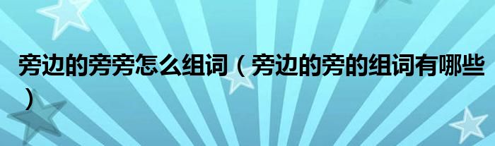 旁边的旁旁怎么组词（旁边的旁的组词有哪些）