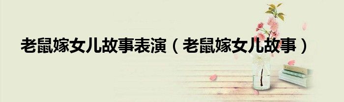 老鼠嫁女儿故事表演（老鼠嫁女儿故事）
