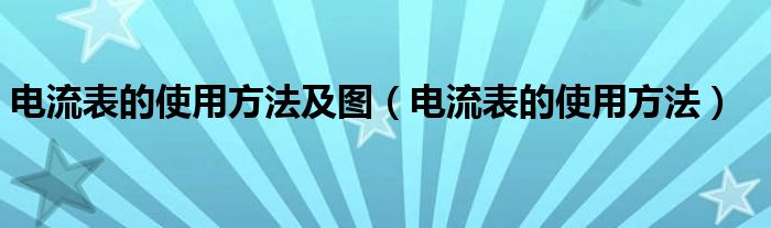 电流表的使用方法及图（电流表的使用方法）