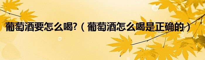 葡萄酒要怎么喝?（葡萄酒怎么喝是正确的）