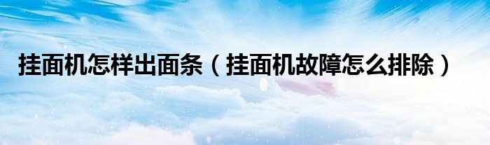 挂面机怎样出面条（挂面机故障怎么排除）