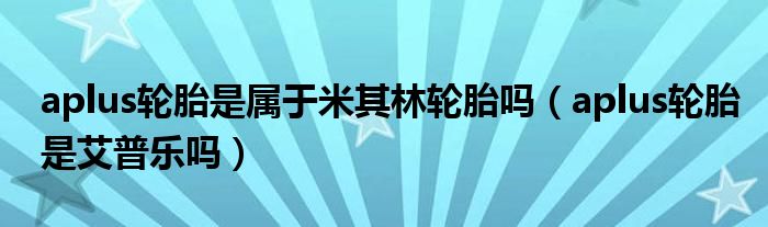 aplus轮胎是属于米其林轮胎吗（aplus轮胎是艾普乐吗）