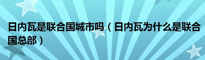 日内瓦是联合国城市吗（日内瓦为什么是联合国总部）