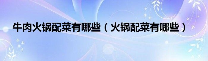 牛肉火锅配菜有哪些（火锅配菜有哪些）